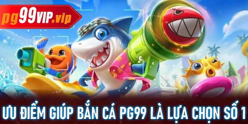 Những ưu điểm giúp bắn cá pg99 trở thành điểm đến hàng đầu