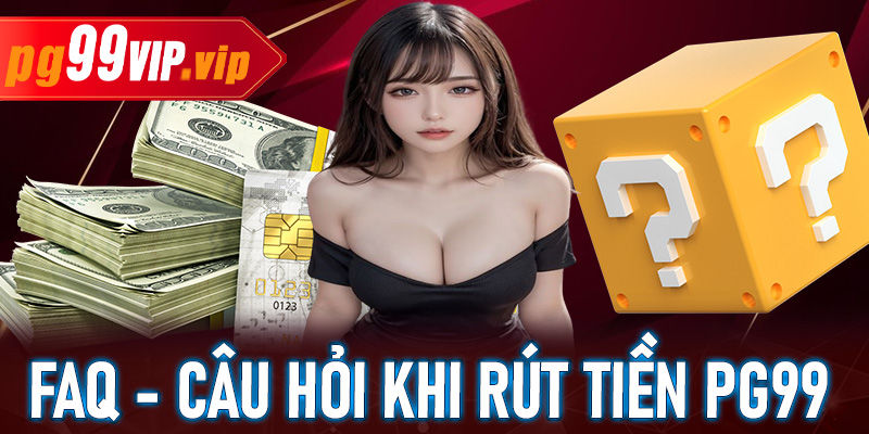FAQ – Giải đáp các thắc mắc khi thực hiện giao dịch rút tiền PG99